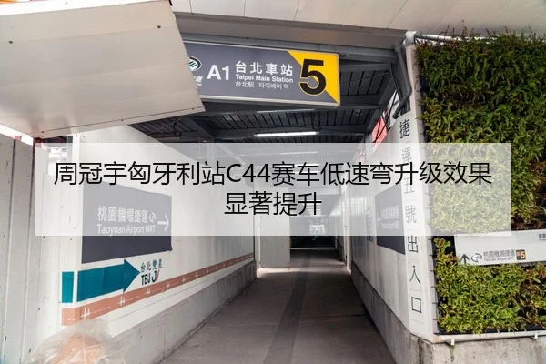 周冠宇匈牙利站C44赛车低速弯升级效果显著提升