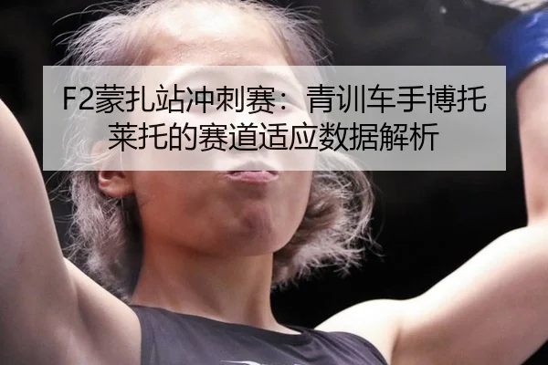F2蒙扎站冲刺赛：青训车手博托莱托的赛道适应数据解析