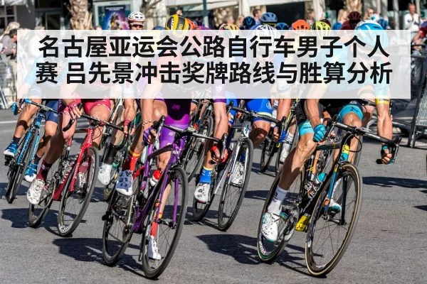 名古屋亚运会公路自行车男子个人赛 吕先景冲击奖牌路线与胜算分析