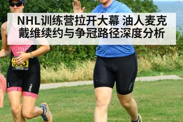 NHL训练营拉开大幕 油人麦克戴维续约与争冠路径深度分析